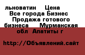 льноватин  › Цена ­ 100 - Все города Бизнес » Продажа готового бизнеса   . Мурманская обл.,Апатиты г.